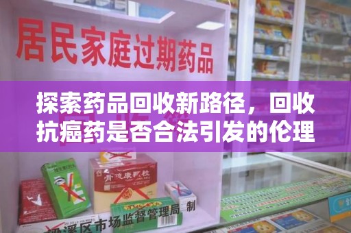 德州探索药品回收新路径，回收抗癌药是否合法引发的伦理与法律思考