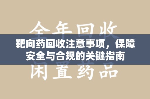 德州靶向药回收注意事项，保障安全与合规的关键指南