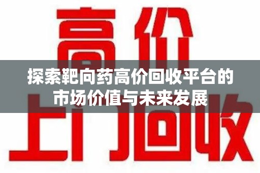 德州探索靶向药高价回收平台的市场价值与未来发展