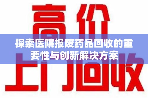 德州探索医院报废药品回收的重要性与创新解决方案