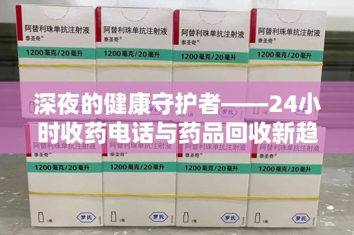 德州深夜的健康守护者——24小时收药电话与药品回收新趋势
