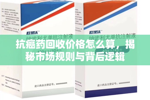 德州抗癌药回收价格怎么算，揭秘市场规则与背后逻辑