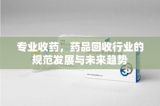 德州专业收药，药品回收行业的规范发展与未来趋势