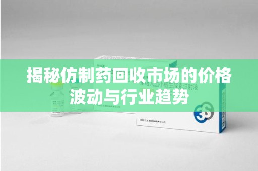 德州揭秘仿制药回收市场的价格波动与行业趋势