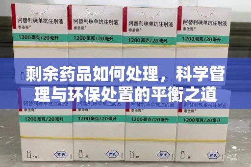 德州剩余药品如何处理，科学管理与环保处置的平衡之道