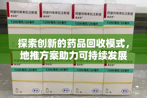 德州探索创新的药品回收模式，地推方案助力可持续发展