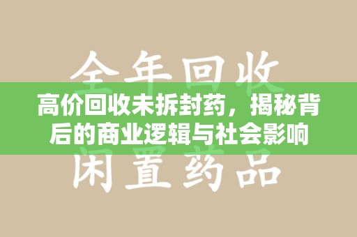 德州高价回收未拆封药，揭秘背后的商业逻辑与社会影响