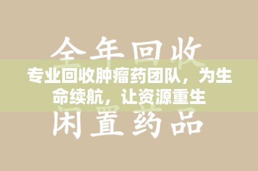 德州专业回收肿瘤药团队，为生命续航，让资源重生