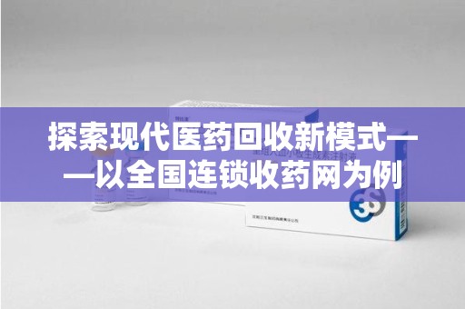 德州探索现代医药回收新模式——以全国连锁收药网为例