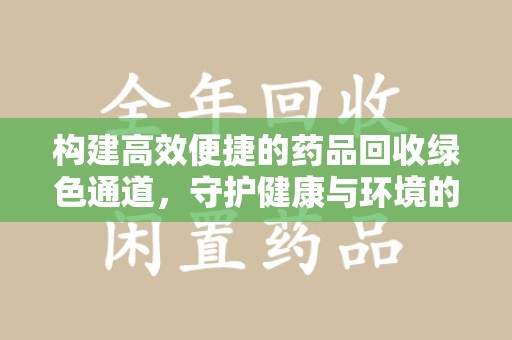 德州构建高效便捷的药品回收绿色通道，守护健康与环境的双赢之道