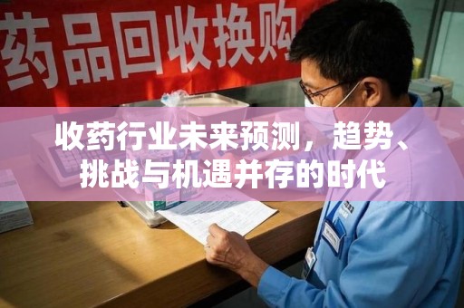 德州收药行业未来预测，趋势、挑战与机遇并存的时代