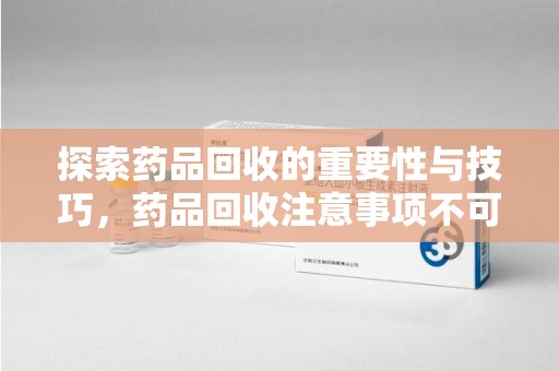 德州探索药品回收的重要性与技巧，药品回收注意事项不可忽视
