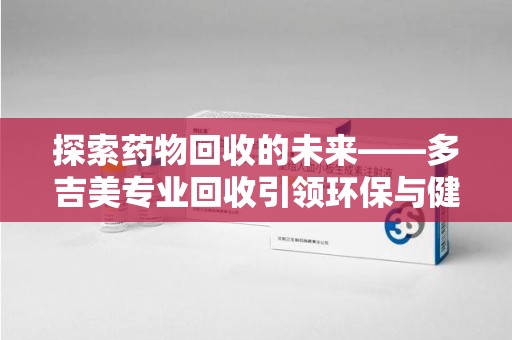 德州探索药物回收的未来——多吉美专业回收引领环保与健康新趋势