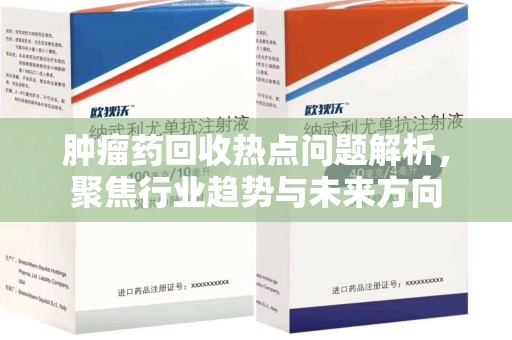 德州肿瘤药回收热点问题解析，聚焦行业趋势与未来方向