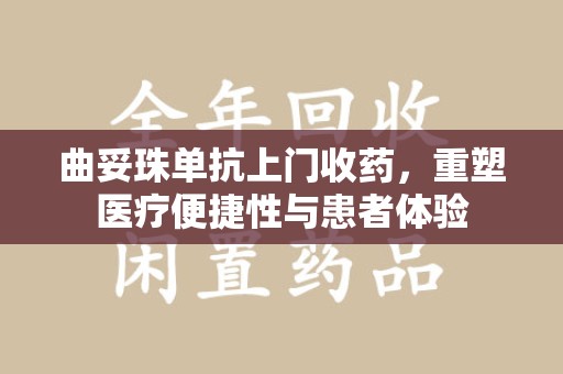 德州曲妥珠单抗上门收药，重塑医疗便捷性与患者体验
