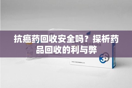 德州抗癌药回收安全吗？探析药品回收的利与弊
