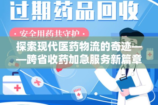 德州探索现代医药物流的奇迹——跨省收药加急服务新篇章