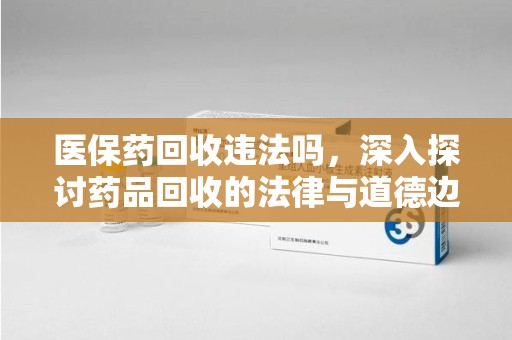 德州医保药回收违法吗，深入探讨药品回收的法律与道德边界