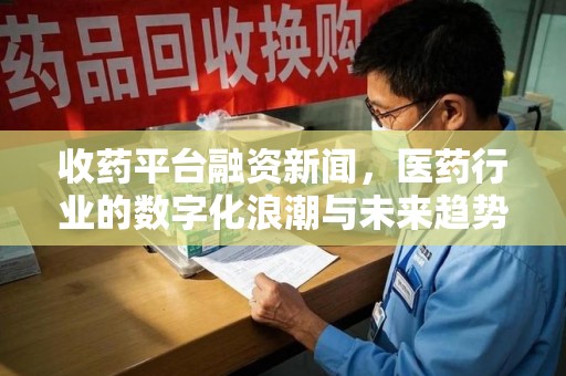 德州收药平台融资新闻，医药行业的数字化浪潮与未来趋势