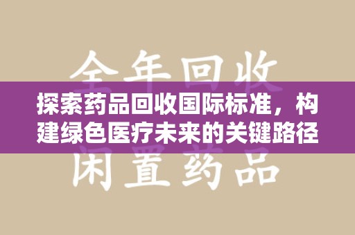 德州探索药品回收国际标准，构建绿色医疗未来的关键路径
