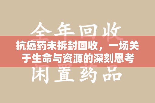 德州抗癌药未拆封回收，一场关于生命与资源的深刻思考