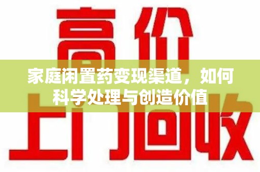 德州家庭闲置药变现渠道，如何科学处理与创造价值