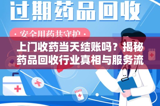 德州上门收药当天结账吗？揭秘药品回收行业真相与服务流程
