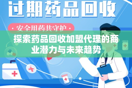 德州探索药品回收加盟代理的商业潜力与未来趋势