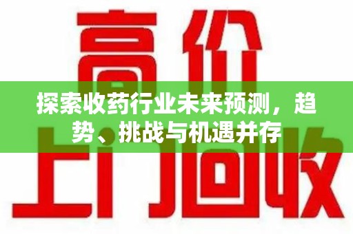 德州探索收药行业未来预测，趋势、挑战与机遇并存