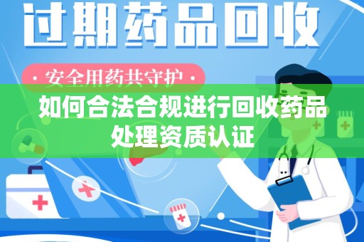 德州如何合法合规进行回收药品处理资质认证