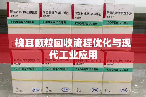 德州槐耳颗粒回收流程优化与现代工业应用